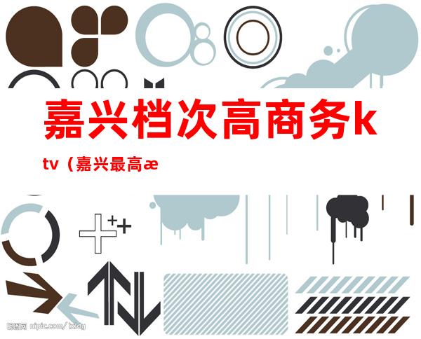嘉兴档次高商务ktv(嘉兴最高档餐厅)