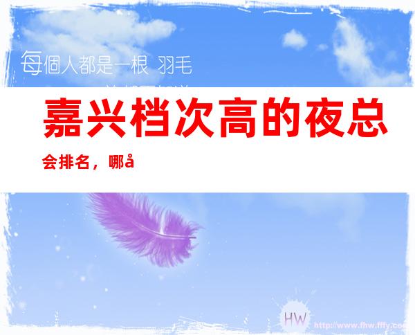嘉兴档次高的夜总会排名,哪家适合商务接待