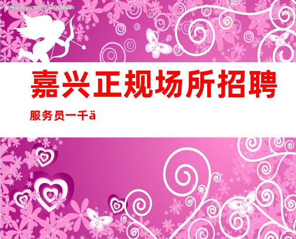 嘉兴正规场所招聘服务员一千二起90%上班率以上