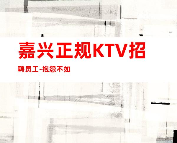 嘉兴正规KTV招聘员工-抱怨不如努力放心加入