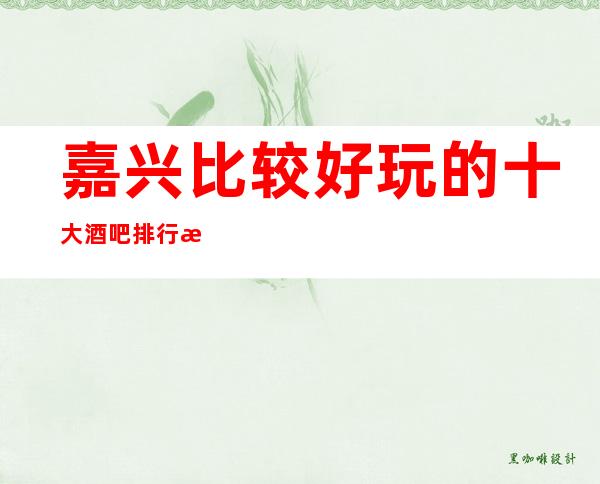 嘉兴比较好玩的十大酒吧排行榜 都是让人流连忘返的