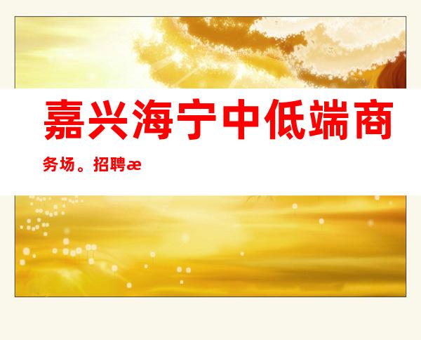 嘉兴海宁中低端商务场。招聘海宁KTV服务生,8o0起步,二班多
