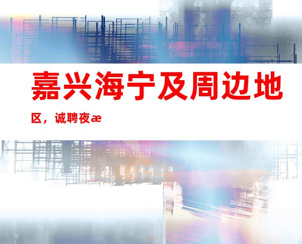 嘉兴海宁及周边地区，诚聘夜总会服务生，工资，招聘夜总会服务员