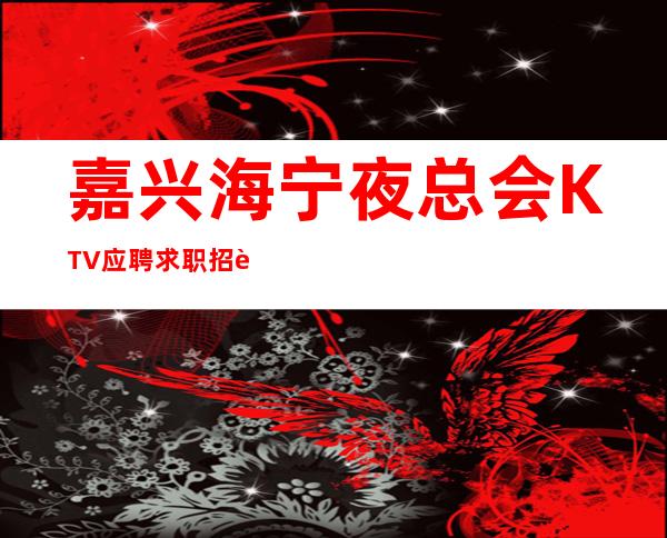 嘉兴海宁夜总会KTV应聘求职招聘员工管住