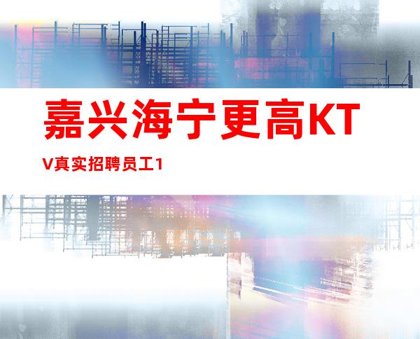 嘉兴海宁更高KTV真实招聘员工13-15-18不会让你白跑