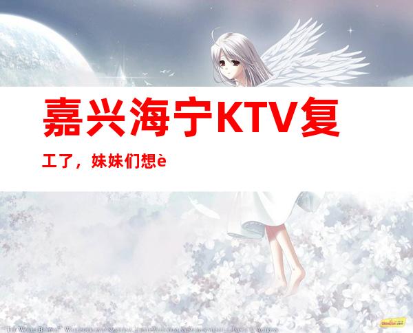 嘉兴海宁KTV复工了,妹妹们想要上班,挣钱的,抓紧时间过来吧