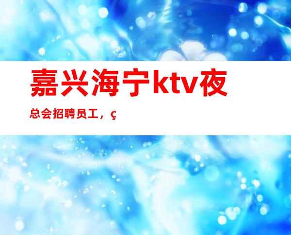 嘉兴海宁ktv夜总会招聘员工，用尽全力去追逐
