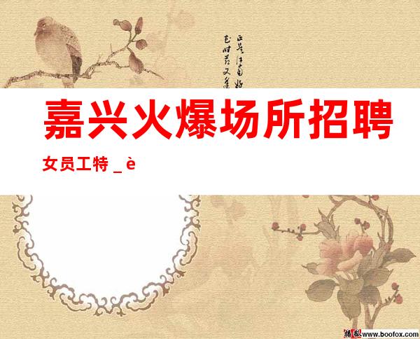 嘉兴火爆场所招聘女员工特_跟我改变现状