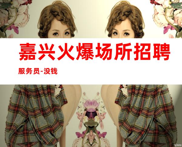嘉兴火爆场所招聘服务员-没钱啥也不是