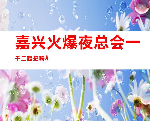 嘉兴火爆夜总会一千二起招聘员工一天轻松俩班