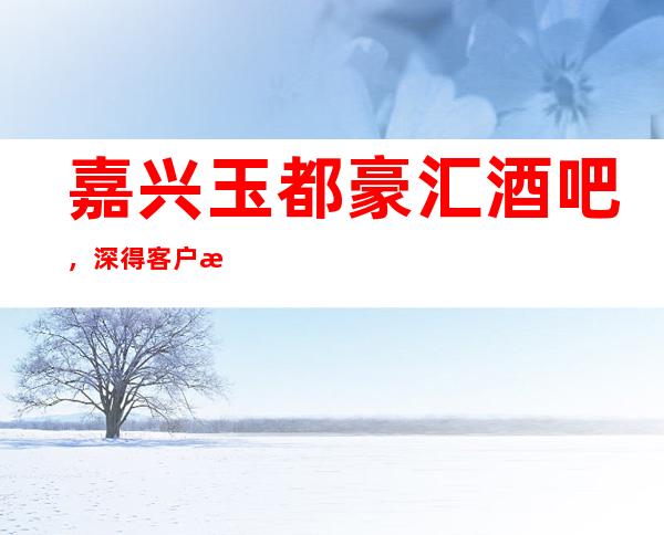嘉兴玉都豪汇酒吧，深得客户推崇
