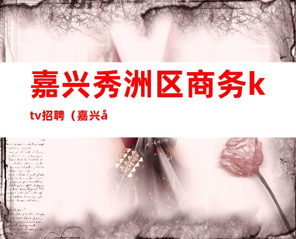 嘉兴秀洲区商务ktv招聘(嘉兴南湖ktv招聘信息)