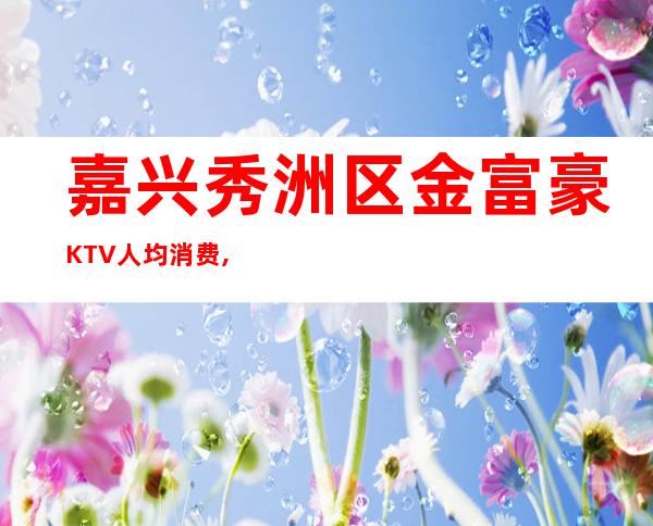 嘉兴秀洲区金富豪KTV人均消费,低消价格,包厢预定