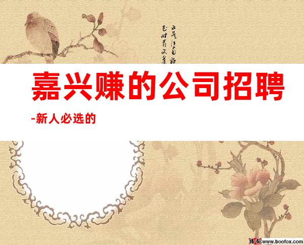 嘉兴赚的公司招聘-新人必选的实力