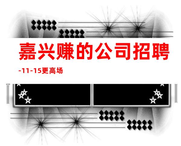 嘉兴赚的公司招聘-11-15更高场