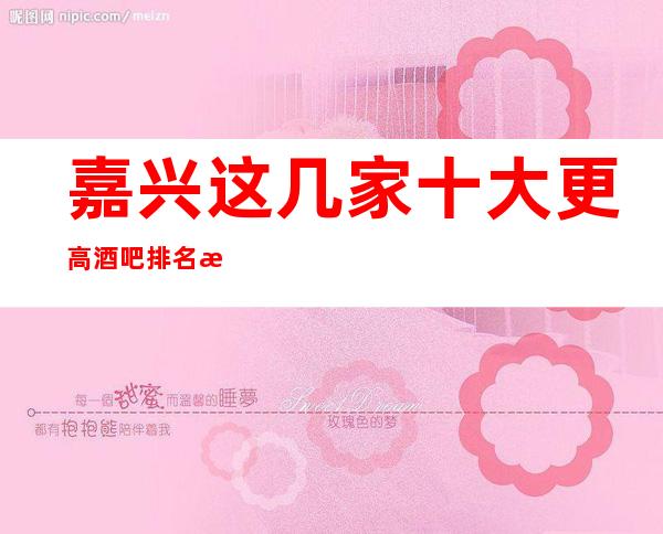 嘉兴这几家十大更高酒吧排名榜 一定让你大饱眼福
