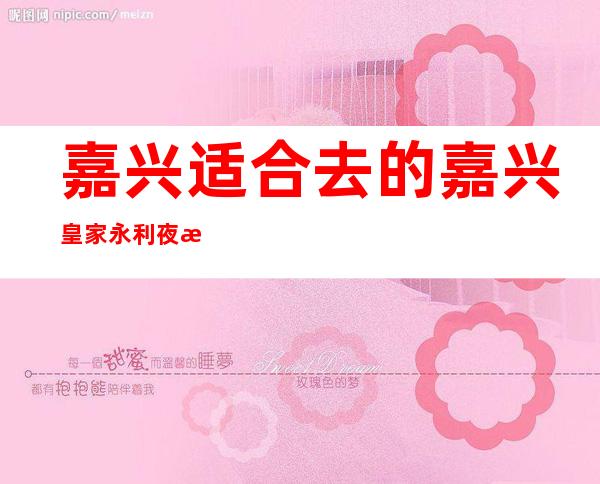 嘉兴适合去的嘉兴皇家永利夜总会,他好像适合你
