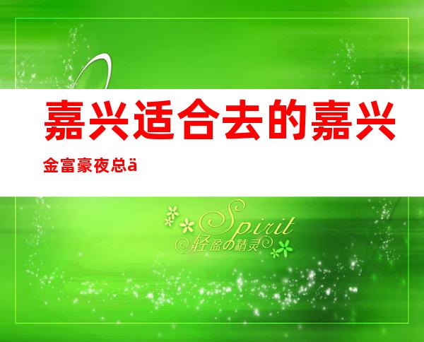嘉兴适合去的嘉兴金富豪夜总会,他好像适合你