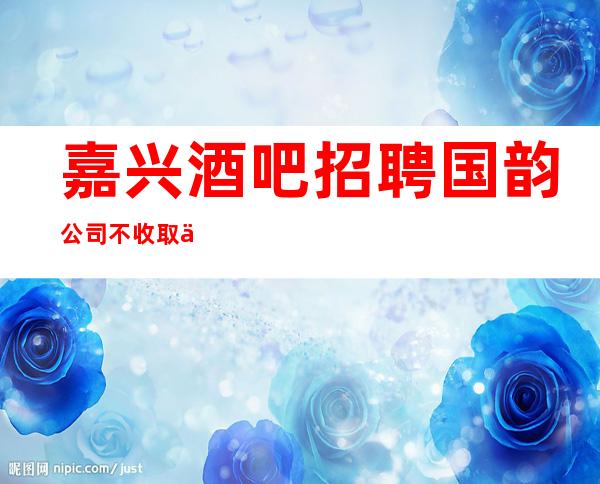 嘉兴酒吧招聘国韵 公司不收取任何费用