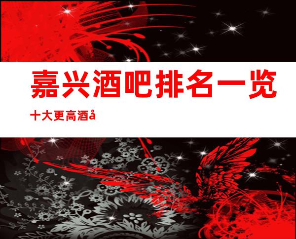 嘉兴酒吧排名一览 十大更高酒吧消费预定介绍
