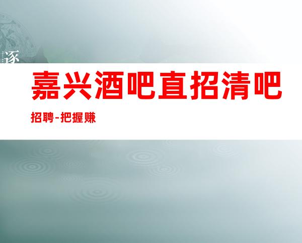 嘉兴酒吧直招清吧招聘-把握赚的机会