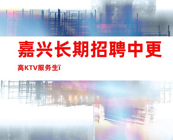嘉兴长期招聘中更高KTV服务生,酒水促销员,现在来就是捡钱