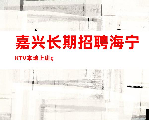 嘉兴长期招聘海宁KTV本地上班的服务员,酒水促销员,1q-1.5q