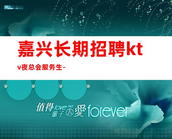嘉兴长期招聘ktv夜总会服务生-十年实力夜总会团队有保障不收一分钱