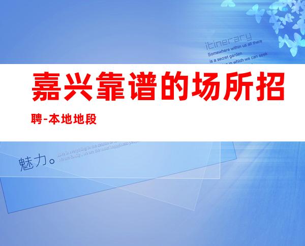 嘉兴靠谱的场所招聘-本地地段好娱乐会所