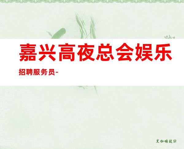嘉兴高夜总会娱乐招聘服务员-更高场所起步人少上班稳定