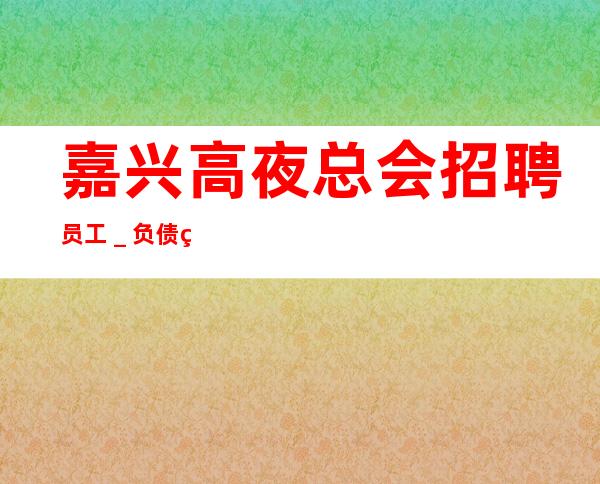 嘉兴高夜总会招聘员工_负债看过来