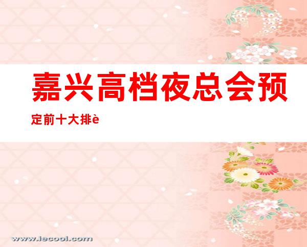 嘉兴高档夜总会预定 前十大排行榜-只等你体验