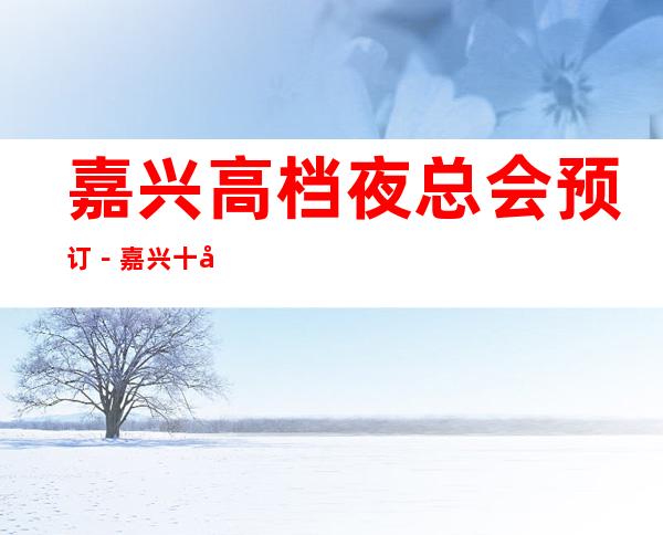 嘉兴高档夜总会预订-嘉兴十大夜总会KTV档次排名一 – 嘉兴南湖商务KTV