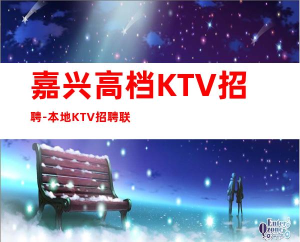 嘉兴高档KTV招聘-本地KTV招聘联系我安排入职