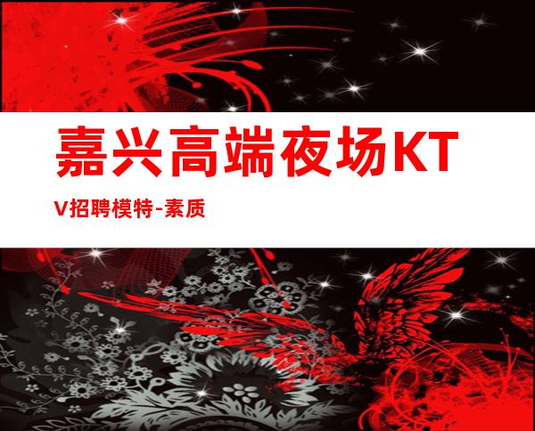 嘉兴高端夜场KTV招聘模特-素质高端场所日结1800起步