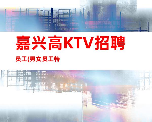 嘉兴高KTV招聘员工(男女员工特)-真实财富信息就在眼前