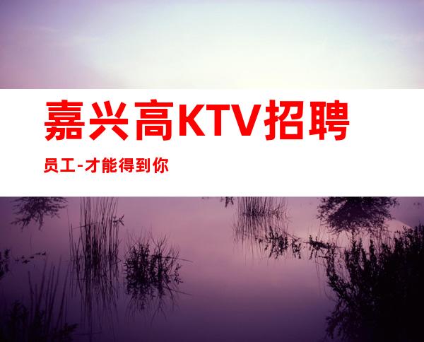 嘉兴高KTV招聘员工-才能得到你想要的