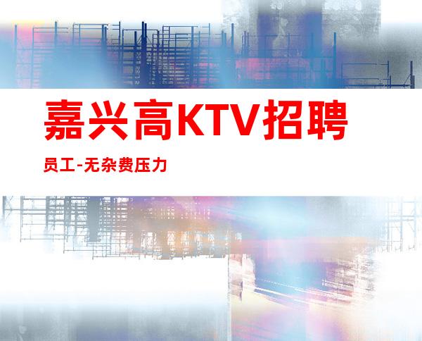 嘉兴高KTV招聘员工-无杂费压力小
