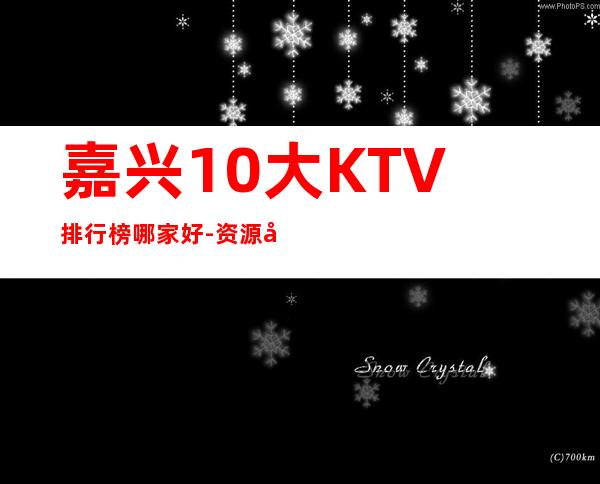 嘉兴10大KTV排行榜哪家好-资源多优惠多多 – 嘉兴桐乡商务KTV
