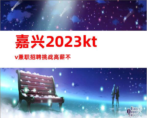 嘉兴2023ktv兼职招聘挑战高薪不穿工服 自己衣服上班