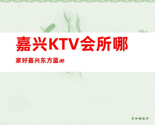 嘉兴KTV会所哪家好嘉兴东方蓝桥夜总会玩出新花样 – 嘉兴平湖东湖景区商务KTV