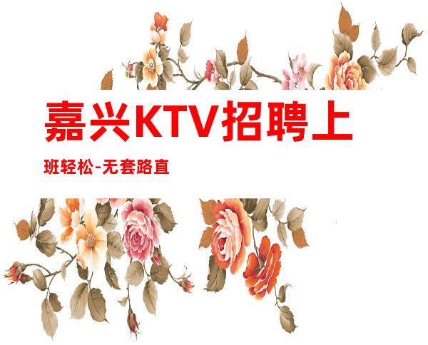 嘉兴KTV招聘上班轻松-无套路直招