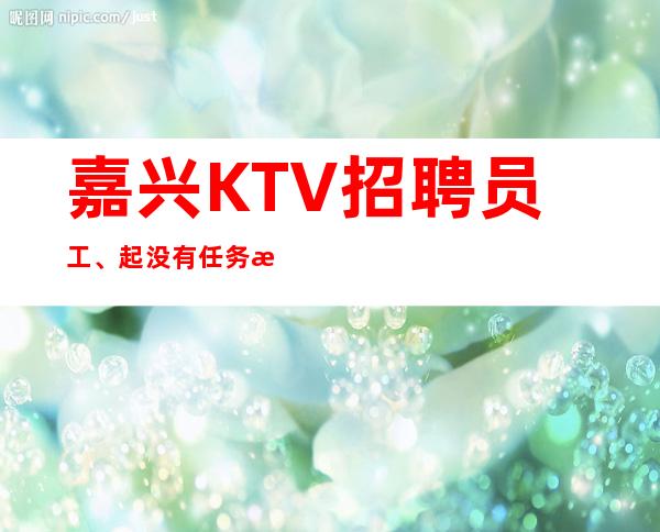 嘉兴KTV招聘员工、起没有任务没有竞争好上班
