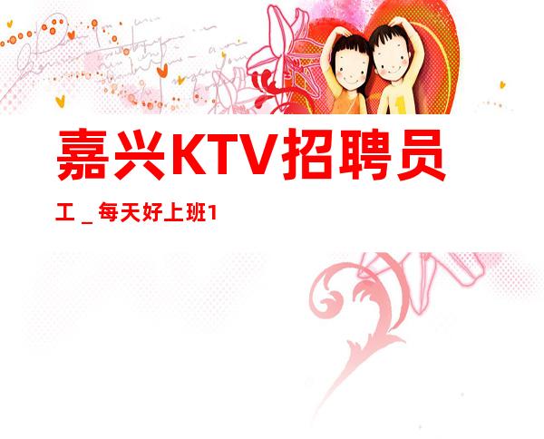 嘉兴KTV招聘员工_每天好上班12起