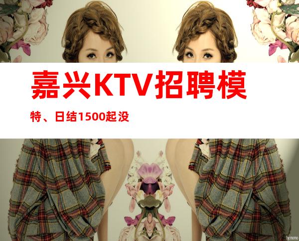嘉兴KTV招聘模特、日结1500起没有任务没有竞争好上班
