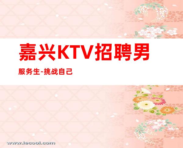 嘉兴KTV招聘男服务生-挑战自己的限也算好事