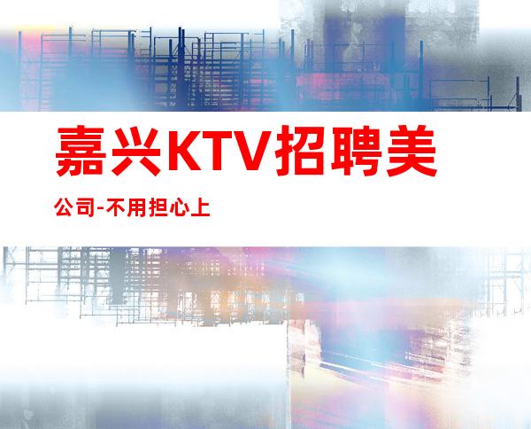 嘉兴KTV招聘美公司-不用担心上不到班