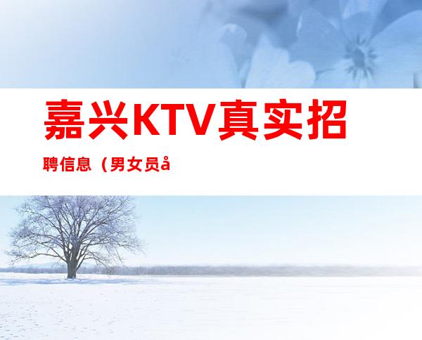 嘉兴KTV真实招聘信息(男女员工特)-不收任何费用