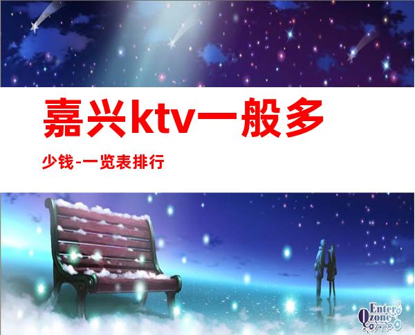嘉兴ktv一般多少钱-一览表排行榜 – 嘉兴平湖商务KTV