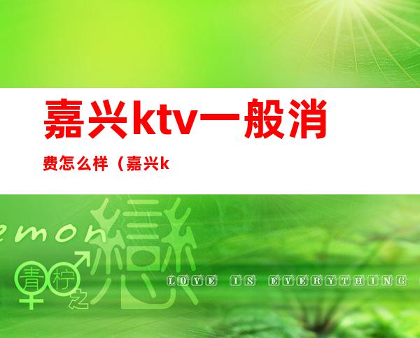嘉兴ktv一般消费怎么样(嘉兴ktv一般消费怎么样)
